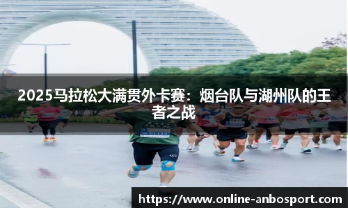 2025马拉松大满贯外卡赛：烟台队与湖州队的王者之战