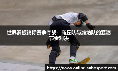 世界滑板锦标赛争夺战：商丘队与潍坊队的紧凑节奏对决